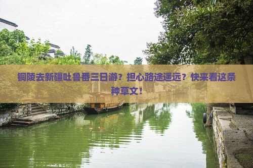 铜陵去新疆吐鲁番三日游？担心路途遥远？快来看这条种草文！