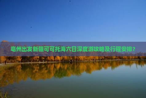 亳州出发新疆可可托海六日深度游攻略及行程安排？