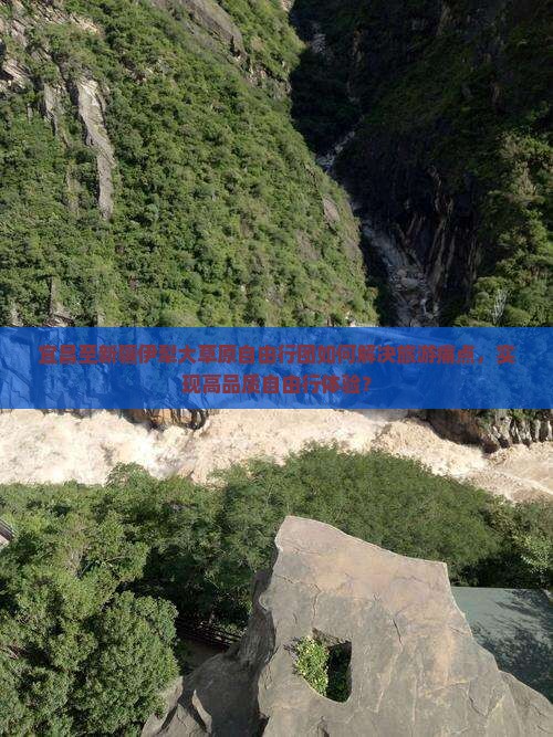 宜昌至新疆伊犁大草原自由行团如何解决旅游痛点，实现高品质自由行体验？