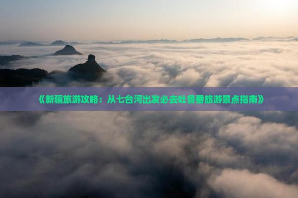 《新疆旅游攻略：从七台河出发必去吐鲁番旅游景点指南》
