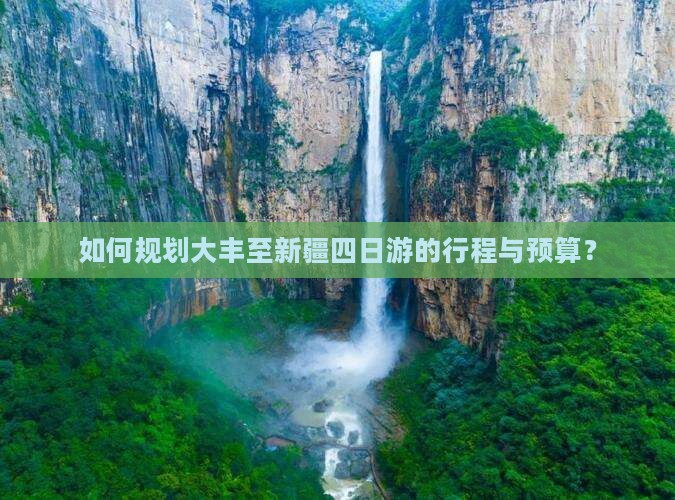 如何规划大丰至新疆四日游的行程与预算？
