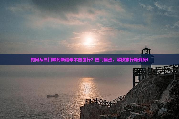 如何从三门峡到新疆禾木自由行？热门痛点，解锁旅行新姿势！