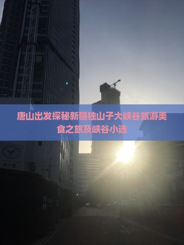 唐山出发探秘新疆独山子大峡谷旅游美食之旅及峡谷小选 唐山出发探秘新疆独山子大峡谷旅游美食之旅及峡谷小选