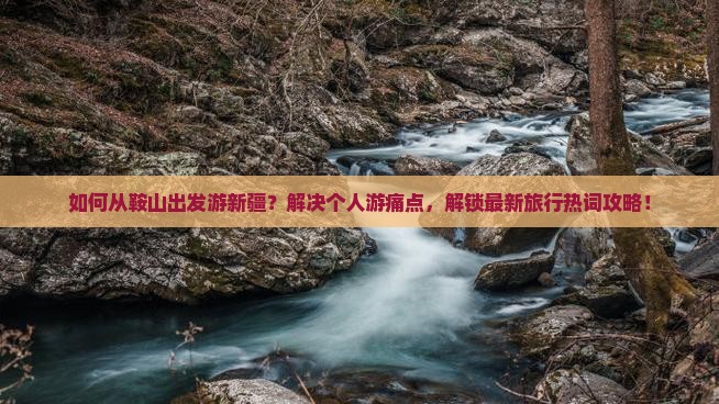 如何从鞍山出发游新疆?解决个人游痛点,解锁最新旅行热词攻略! 如何从鞍山出发游新疆?解决个人游痛点,解锁最新旅行热词攻略!