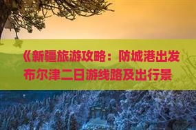 《新疆旅游攻略：防城港出发布尔津二日游线路及出行景点国际旅行社推荐》