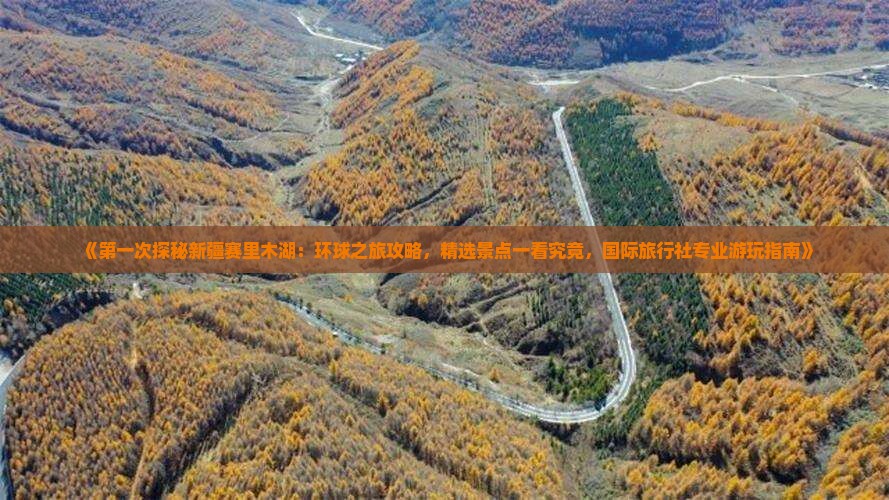 《第一次探秘新疆赛里木湖：环球之旅攻略，精选景点一看究竟，国际旅行社专业游玩指南》