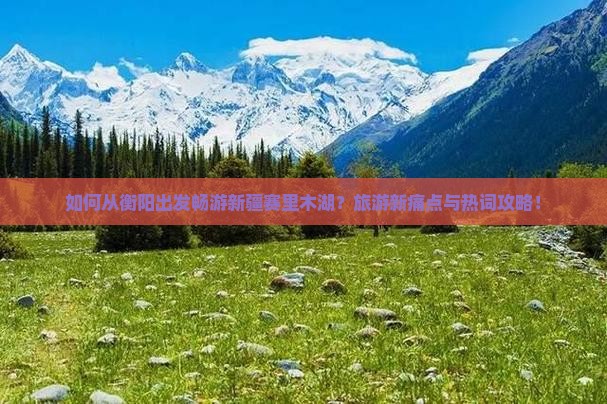 如何从衡阳出发畅游新疆赛里木湖？旅游新痛点与热词攻略！