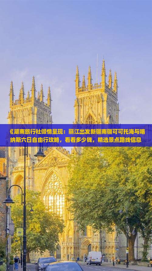 《湖南旅行社倾情呈现：丽江出发新疆南疆可可托海与喀纳斯六日自由行攻略，看看多少钱，精选景点路线信息》