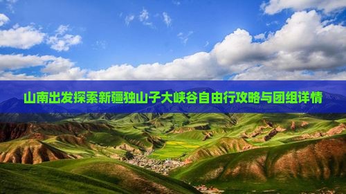 山南出发探索新疆独山子大峡谷自由行攻略与团组详情