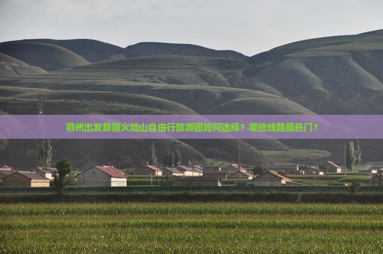 鄂州出发新疆火焰山自由行旅游团如何选择？哪些线路最热门？