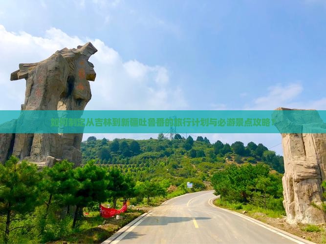 如何制定从吉林到新疆吐鲁番的旅行计划与必游景点攻略？