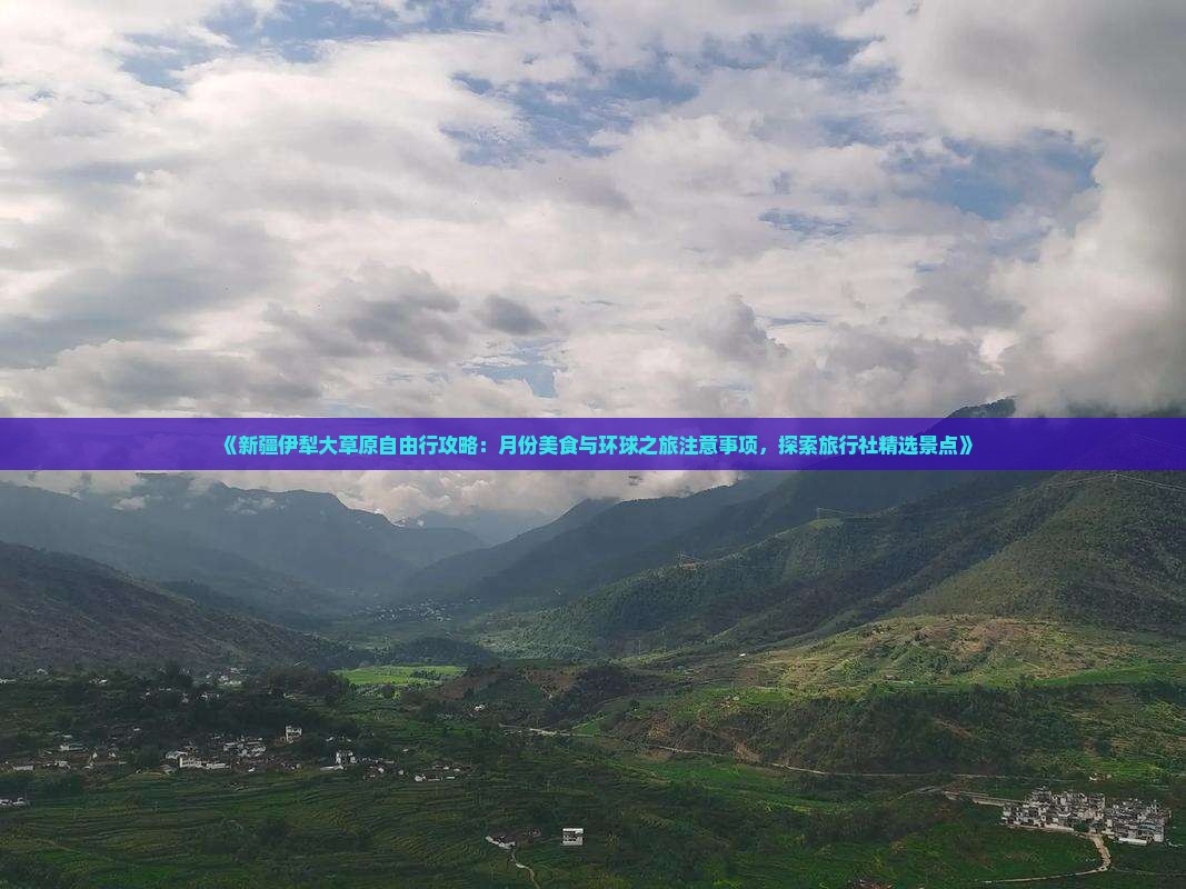 《新疆伊犁大草原自由行攻略：月份美食与环球之旅注意事项，探索旅行社精选景点》