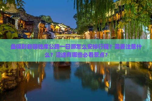 盘锦到新疆独库公路一日游怎么安排行程？需要注意什么？沿途有哪些必看景点？