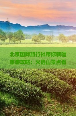 北京国际旅行社带你新疆旅游攻略：火焰山景点看看之旅自由团