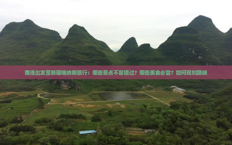 商洛出发至新疆喀纳斯旅行：哪些景点不容错过？哪些美食必尝？如何规划路峡