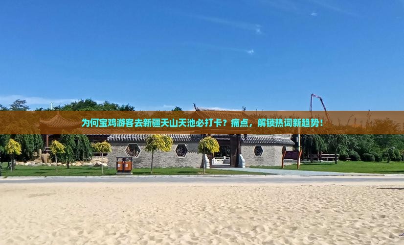 为何宝鸡游客去新疆天山天池必打卡？痛点，解锁热词新趋势！