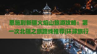 恩施到新疆火焰山旅游攻略：第一次北疆之旅路线推荐|环球旅行社|新疆旅游景点信息|国际旅行看看|火焰山景点