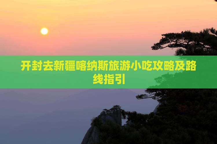 开封去新疆喀纳斯旅游小吃攻略及路线指引