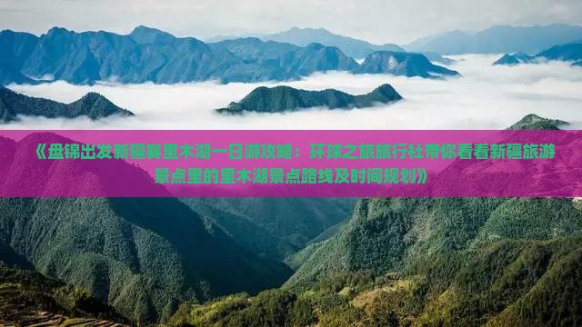 《盘锦出发新疆赛里木湖一日游攻略：环球之旅旅行社带你看看新疆旅游景点里的里木湖景点路线及时间规划》