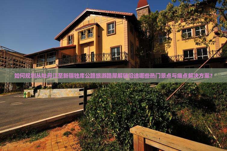 如何规划从牡丹江至新疆独库公路旅游路犀解锁沿途哪些热门景点与痛点解决方案？