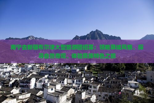 南宁去新疆布尔津大型旅游团招募：领略异域风情、探寻自然奇观、体验民族特色之旅