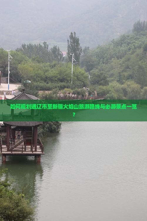 如何规划通辽市至新疆火焰山旅游路线与必游景点一览？