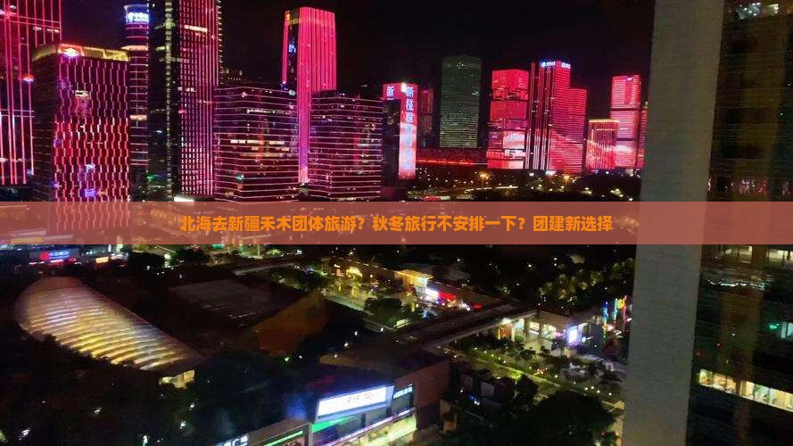 北海去新疆禾木团体旅游？秋冬旅行不安排一下？团建新选择