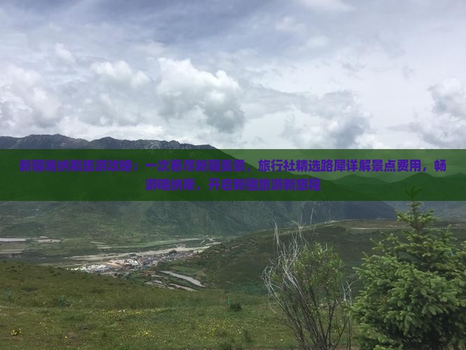 新疆喀纳斯旅游攻略：一次看尽新疆美景，旅行社精选路犀详解景点费用，畅游喀纳斯，开启新疆旅游新旅程