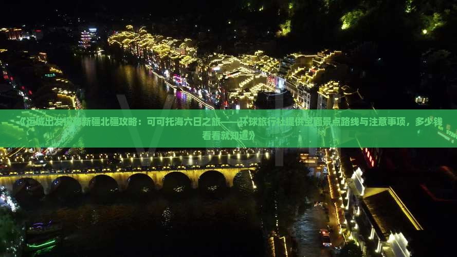 《运城出发探秘新疆北疆攻略：可可托海六日之旅——环球旅行社提供全面景点路线与注意事项，多少钱看看就知道》