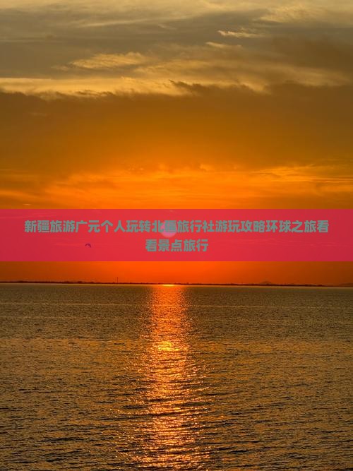 新疆旅游广元个人玩转北疆旅行社游玩攻略环球之旅看看景点旅行