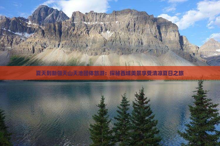 夏天到新疆天山天池团体旅游：探秘西域美景享受清凉夏日之旅