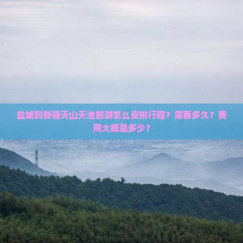盐城到新疆天山天池旅游怎么安排行程？需要多久？费用大概是多少？