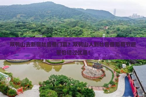 双鸭山去新疆吐鲁番门票？双鸭山人到吐鲁番葡萄节避暑怕错过优惠！