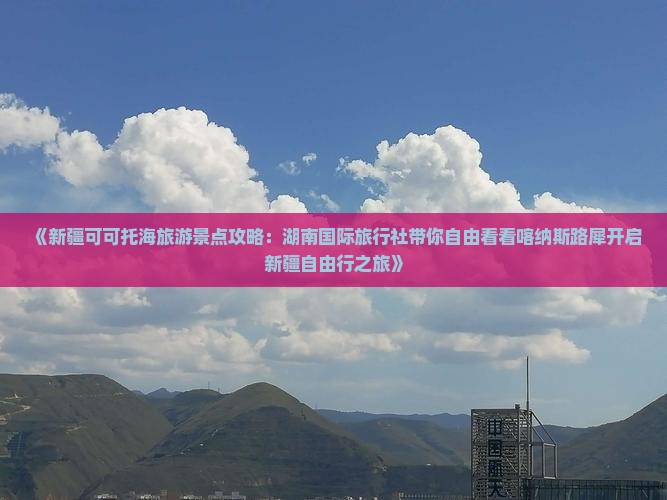 《新疆可可托海旅游景点攻略：湖南国际旅行社带你自由看看喀纳斯路犀开启新疆自由行之旅》