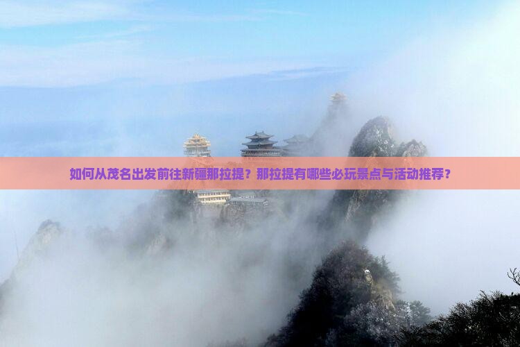 如何从茂名出发前往新疆那拉提？那拉提有哪些必玩景点与活动推荐？