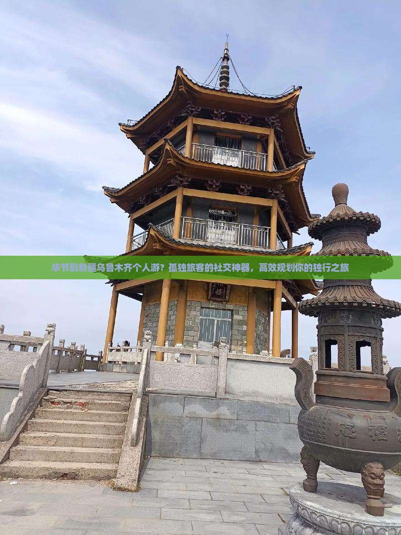 毕节到新疆乌鲁木齐个人游？孤独旅客的社交神器，高效规划你的独行之旅