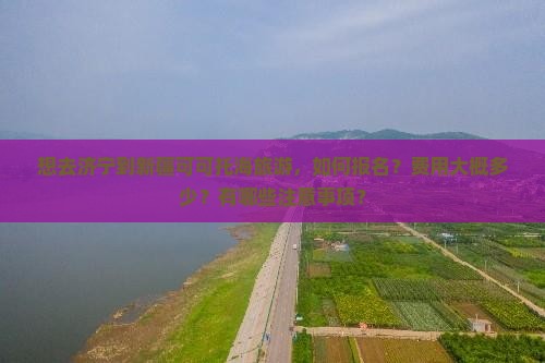 想去济宁到新疆可可托海旅游，如何报名？费用大概多少？有哪些注意事项？