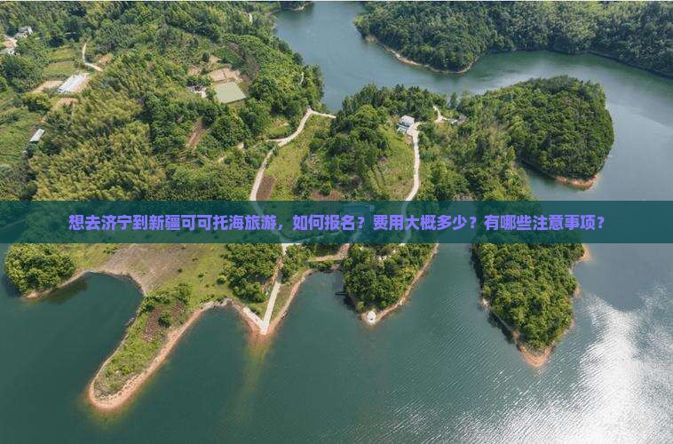 想去济宁到新疆可可托海旅游，如何报名？费用大概多少？有哪些注意事项？