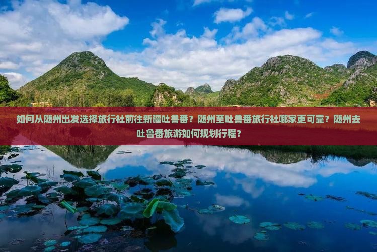如何从随州出发选择旅行社前往新疆吐鲁番？随州至吐鲁番旅行社哪家更可靠？随州去吐鲁番旅游如何规划行程？