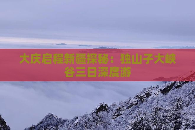 大庆启程新疆探秘：独山子大峡谷三日深度游