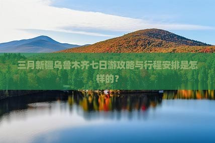 三月新疆乌鲁木齐七日游攻略与行程安排是怎样的？