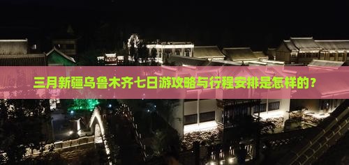 三月新疆乌鲁木齐七日游攻略与行程安排是怎样的？