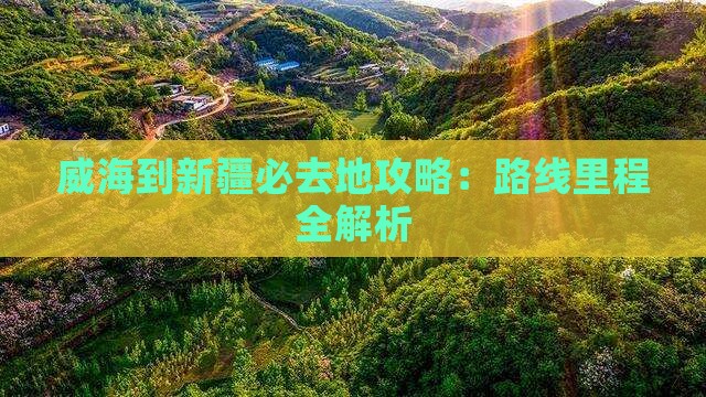 威海到新疆必去地攻略：路线里程全解析