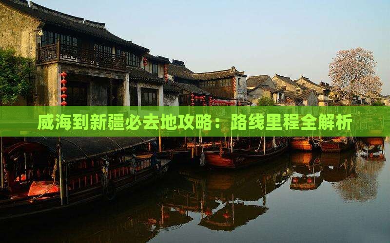威海到新疆必去地攻略：路线里程全解析