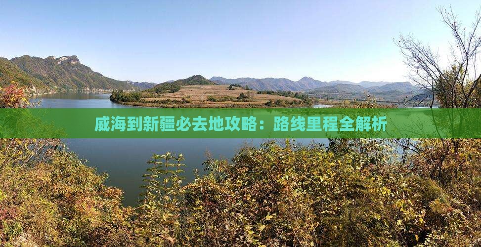 威海到新疆必去地攻略：路线里程全解析