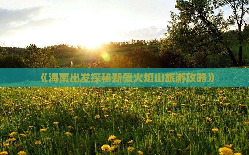 《海南出发探秘新疆火焰山旅游攻略》