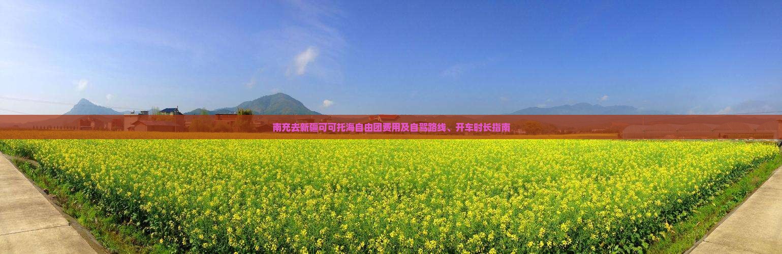 南充去新疆可可托海自由团费用及自驾路线、开车时长指南
