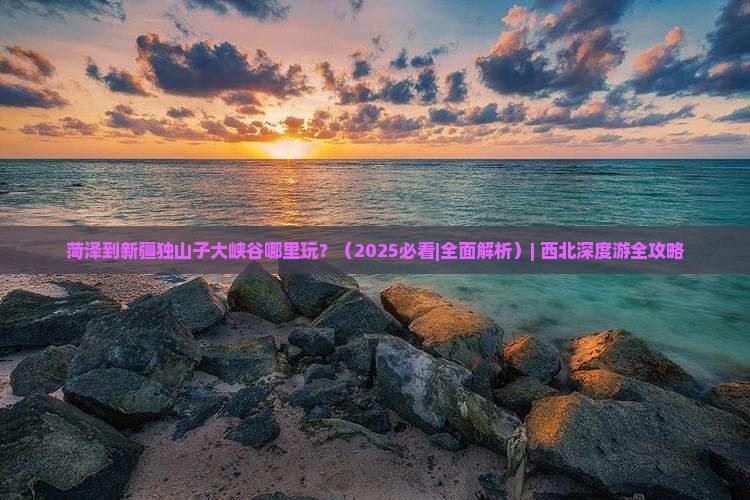菏泽到新疆独山子大峡谷哪里玩
