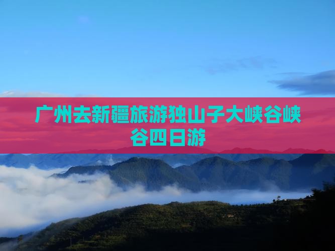 广州去新疆独山子大峡谷四日游