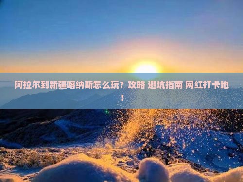 阿拉尔到新疆喀纳斯哪里玩